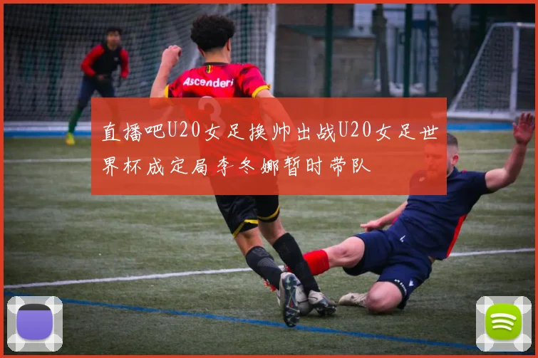 直播吧U20女足换帅出战U20女足世界杯成定局李冬娜暂时带队